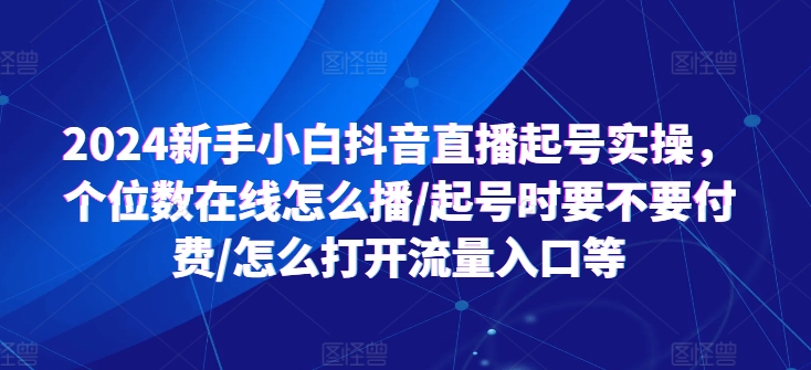 2024新手小白抖音直播起號(hào)實(shí)操，個(gè)位數(shù)在線怎么播/起號(hào)時(shí)要不要付費(fèi)/怎么打開(kāi)流量入口等
