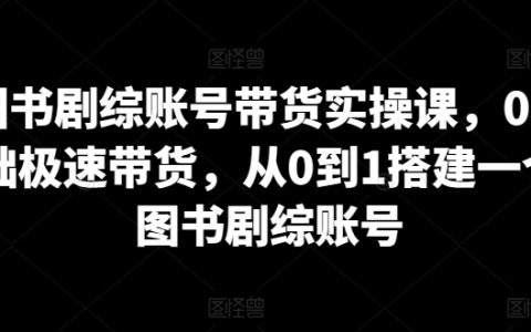 零基礎圖書劇綜賬號帶貨技巧，快速實現從無到有的賬號構建實操課程