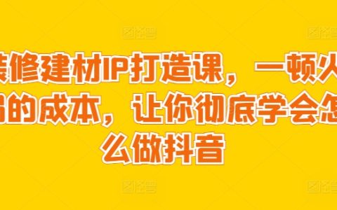 低成本裝修建材抖音IP打造課程，一套火鍋錢學(xué)會(huì)抖音營銷全技巧