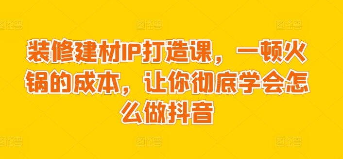 裝修建材IP打造課，一頓火鍋的成本，讓你徹底學會怎么做抖音