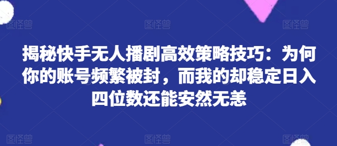 揭秘快手無人播劇高效策略技巧：為何你的賬號頻繁被封，而我的卻穩(wěn)定日入四位數(shù)還能安然無恙【揭秘】