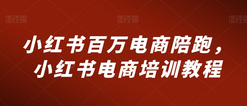 小紅書百萬電商陪跑，小紅書電商培訓教程