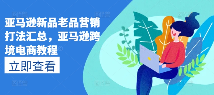 亞馬遜新品老品營銷打法匯總，亞馬遜跨境電商教程