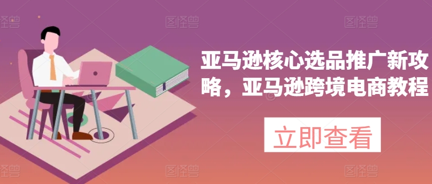 亞馬遜核心選品推廣新攻略，亞馬遜跨境電商教程
