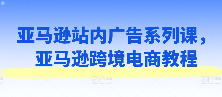 亞馬遜站內(nèi)廣告系列課，亞馬遜跨境電商教程