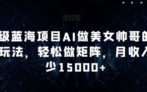 揭秘AI驅動美女帥哥內容矩陣新玩法，輕松打造高收益藍海項目，月入15000+不是夢