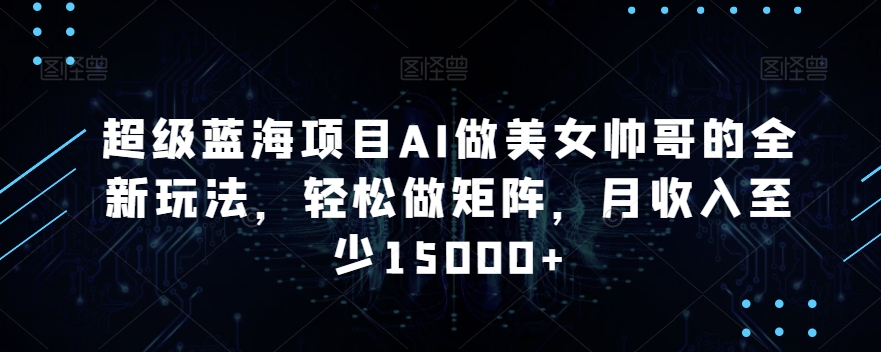 超級(jí)藍(lán)海項(xiàng)目AI做美女帥哥的全新玩法，輕松做矩陣，月收入至少15000+【揭秘】