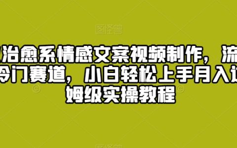 爆火的治愈系情感文案視頻制作攻略：深挖流量密碼探秘冷門賽道小白月入過萬實操全解