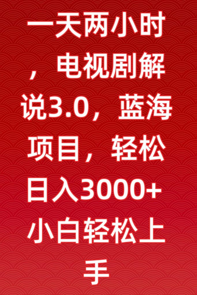 每日僅需2小時，電視劇解說3.0模式揭秘，藍海市場輕松日賺3000+，新手快速入門指南