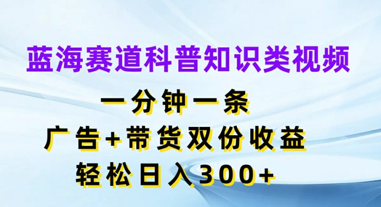 藍(lán)海賽道科普知識類視頻，一分鐘一條，廣告+帶貨雙份收益，輕松日入300+【揭秘】