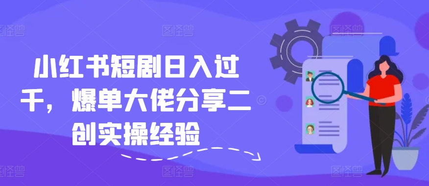 小紅書短劇日入過千，爆單大佬分享二創(chuàng)實操經(jīng)驗