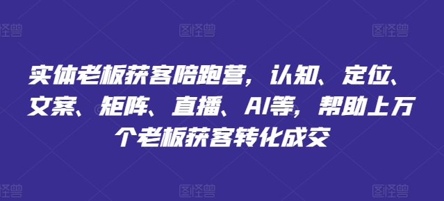 實體老板獲客陪跑營，認知、定位、文案、矩陣、直播、AI等，幫助上萬個老板獲客轉化成交