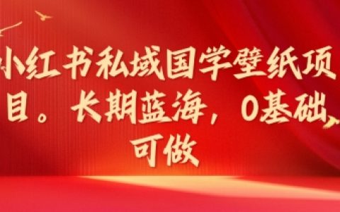 小紅書國學風壁紙私域運營項目，藍海市場無門檻，輕松上手