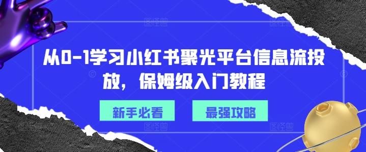 從0-1學習小紅書聚光平臺信息流投放，保姆級入門教程