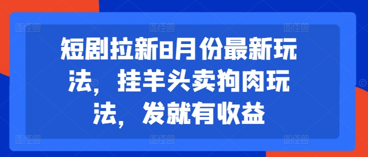 短劇拉新8月份最新玩法，掛羊頭賣狗肉玩法，發就有收益