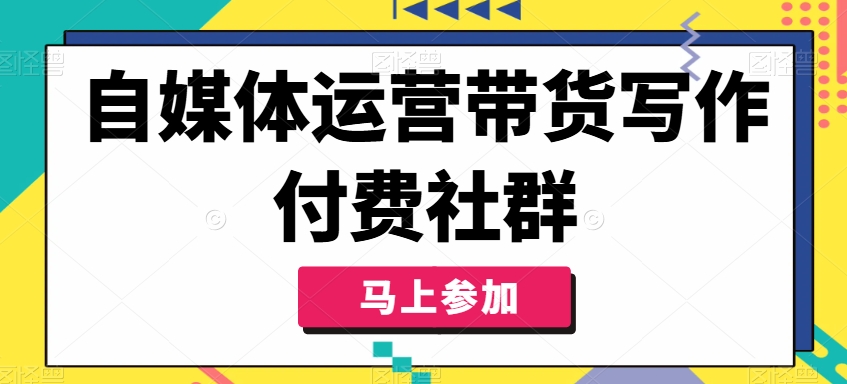自媒體運(yùn)營(yíng)帶貨寫(xiě)作付費(fèi)社群，帶貨是自媒體人必須掌握的能力