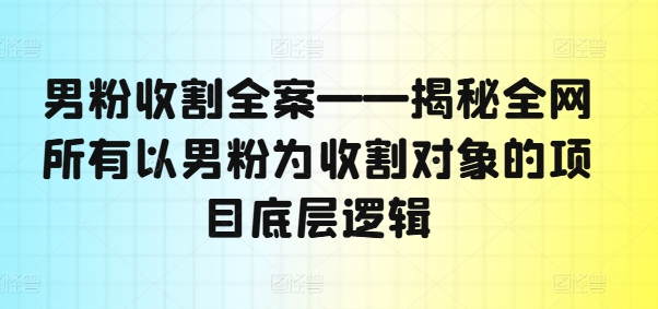 男粉收割全案——揭秘全網所有以男粉為收割對象的項目底層邏輯