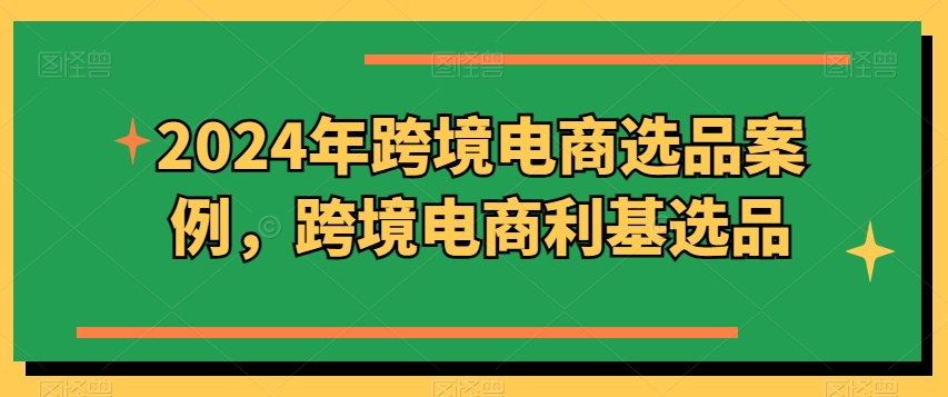 2024年跨境電商選品案例，跨境電商利基選品（更新）
