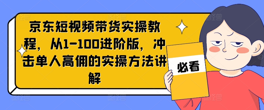 京東短視頻帶貨實操教程，從1-100進階版，沖擊單人高傭的實操方法講解