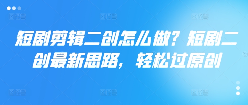 短劇剪輯二創(chuàng)怎么做？短劇二創(chuàng)最新思路，輕松過原創(chuàng)