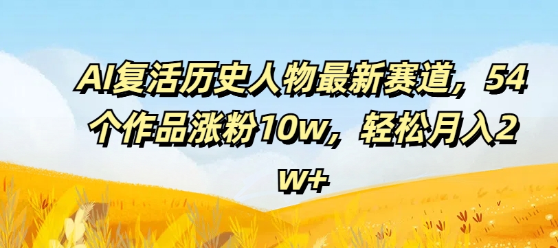 AI復活歷史人物最新賽道，54個作品漲粉10w，輕松月入2w+【揭秘】