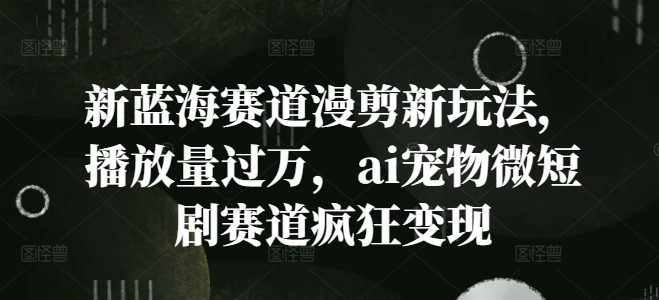 新藍海賽道漫剪新玩法，播放量過萬，ai寵物微短劇賽道瘋狂變現【揭秘】