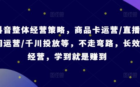 抖音經營智慧指南：商品卡、直播帶貨、千川廣告投放攻略，避免誤區，一學即用【專業課程】