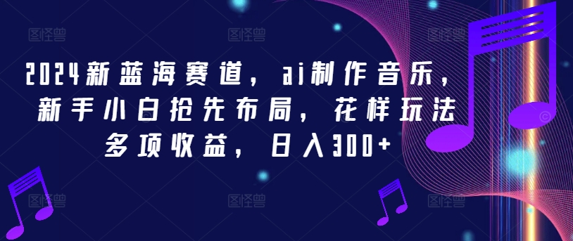 2024新藍海賽道，ai制作音樂，新手小白搶先布局，花樣玩法多項收益，日入300+【揭秘】