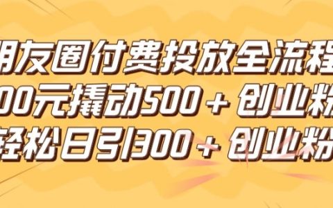 【深度解析】朋友圈精準付費推廣全步驟，僅需100元吸引超500創業粉絲，每日引流300+精準創業人群