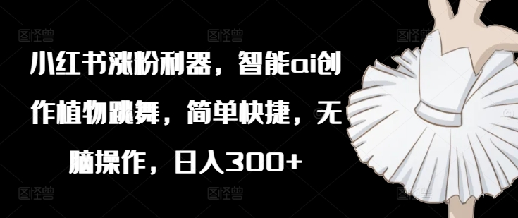 小紅書漲粉利器，智能ai創作植物跳舞，簡單快捷，無腦操作，日入300+