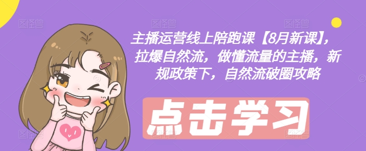 主播運營線上陪跑課【8月新課】，拉爆自然流，做懂流量的主播，新規政策下，自然流破圈攻略