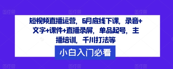 短視頻直播運(yùn)營，6月底線下課，錄音+文字+課件+直播錄屏，單品起號(hào)，主播培訓(xùn)，千川打法等