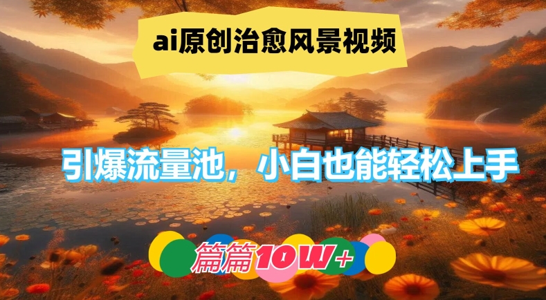 ai原創(chuàng)治愈風(fēng)景視頻，引爆流量池，小白也能輕松上手，篇篇10w+【揭秘】