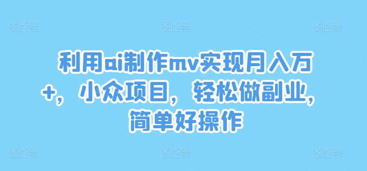 利用ai制作mv實現(xiàn)月入萬+，小眾項目，輕松做副業(yè)，簡單好操作【揭秘】