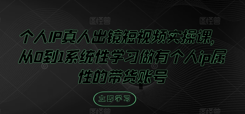 個人IP真人出鏡短視頻實操課，從0到1系統性學習做有個人ip屬性的帶貨賬號