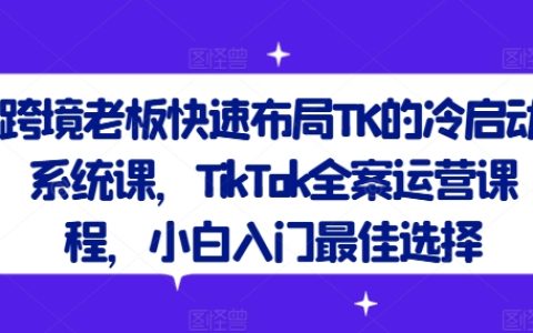 跨境老板快速布局TK的冷啟動系統(tǒng)課！TK快速上手指南，TikTok全程運營培訓(xùn)，新手入門首選課程