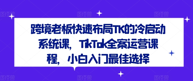 跨境老板快速布局TK的冷啟動系統課，TikTok全案運營課程，小白入門最佳選擇