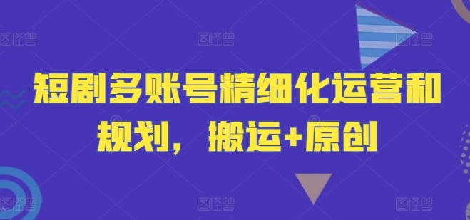 短劇多賬號(hào)精細(xì)化運(yùn)營(yíng)和規(guī)劃，搬運(yùn)+原創(chuàng)