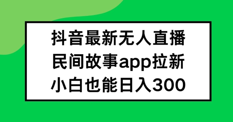 抖音無人直播，民間故事APP拉新，小白也能日入300+【揭秘】