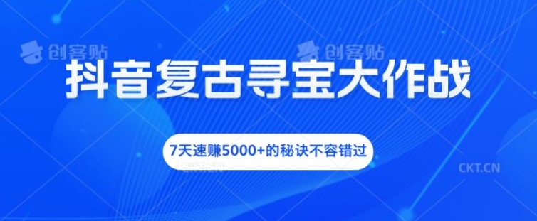 抖音復(fù)古尋寶大作戰(zhàn)，7天速賺5000+的秘訣不容錯過【揭秘】