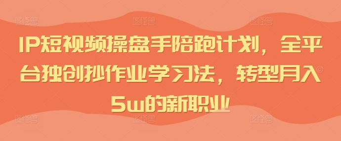 IP短視頻操盤手陪跑計劃，全平臺獨創抄作業學習法，轉型月入5w的新職業