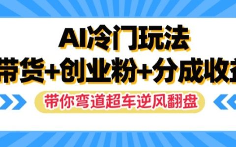 AI冷門玩法，帶貨+創業粉+分成收益，帶你彎道超車，實現逆風翻盤【揭秘】