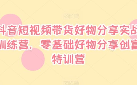 抖音短視頻帶貨實戰攻略：零門檻好物分享創富課程，助你快速上手變現