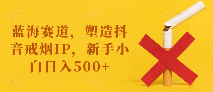 藍海賽道，塑造抖音戒煙IP，新手小白日入500+【揭秘】