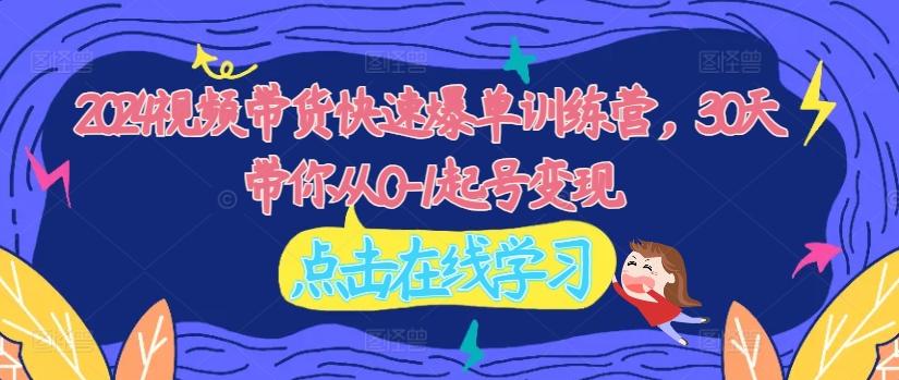 2024視頻帶貨快速爆單訓練營，30天帶你從0-1起號變現(xiàn)