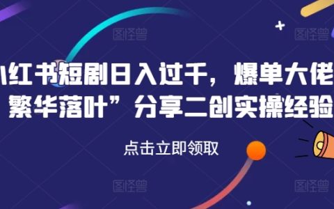 揭秘小紅書短劇日入過千：爆單高手“繁華落葉”獨家分享二創變現實戰攻略