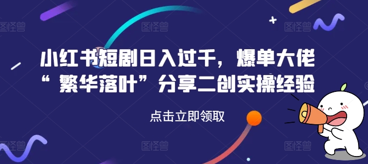 小紅書短劇日入過千，爆單大佬“繁華落葉”分享二創實操經驗