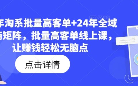 2023淘系高客單批量操作指南+2024年全渠道電商矩陣實戰(zhàn)，無腦點輕松賺錢線上課程【獨家揭秘】