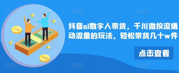 抖音ai數字人帶貨，千川微投流撬動流量的玩法，輕松帶貨幾十w件