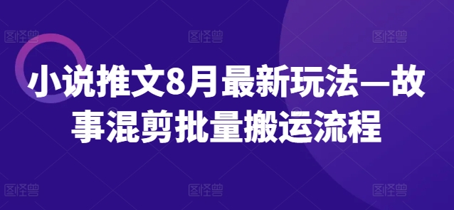 小說推文8月最新玩法—故事混剪批量搬運流程